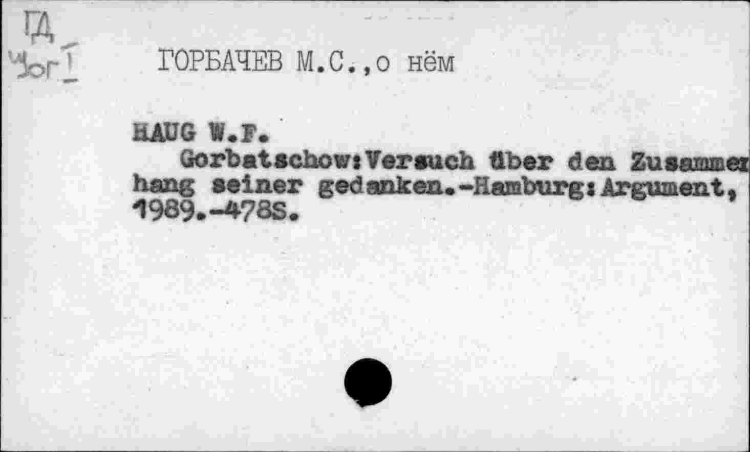 ﻿POPEAW M.C.,o H6M
HAUG W.F.
Gorbatschow(Versuch Aber den Zusammen hang seiner gedanken»-HamburgsArgument, 1989.-478S.